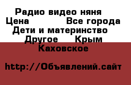 Радио видео няня  › Цена ­ 4 500 - Все города Дети и материнство » Другое   . Крым,Каховское